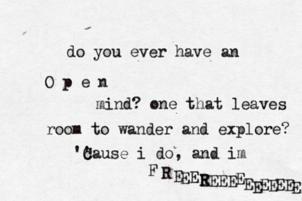 do you ever have an O p e n mind? one that leaves room to wander and explore? c ' 'Cause i do, and im F R E R EEEE E E EE E E E E E E 
