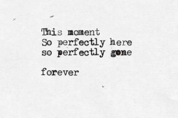 This moment So perfectly here so perfectly gone forever