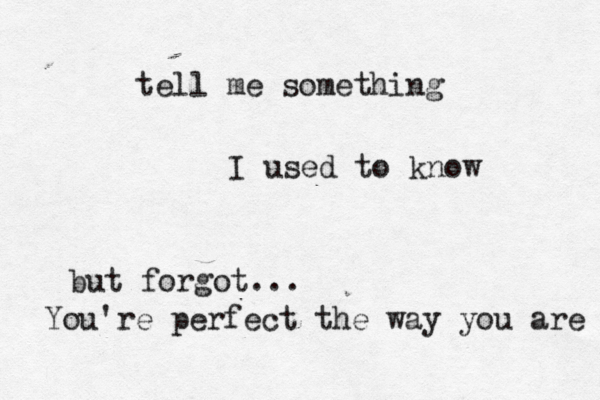 tell me something I used to know but forgot... You're perfect the way you are 