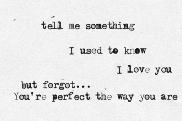 tell me something I used to know but forgot... You're perfect the way you are I love you 
