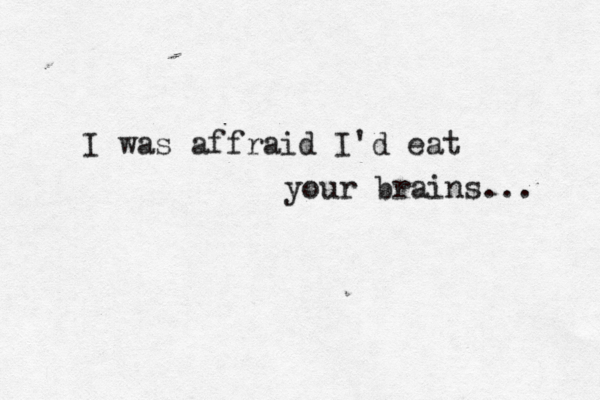 I was affraid I'd eat your brains... 