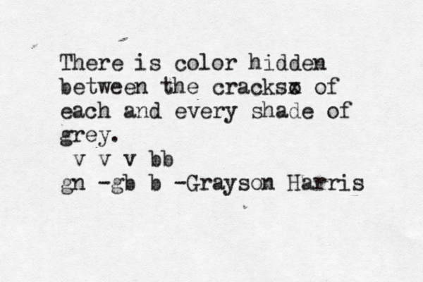 There is color hidden between the crackso x of each and every shade of grey. v v v b b g n -g b b -Grayson Harris 