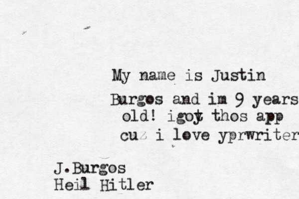 My name is Justin Burgos and im 9 years old! igoy t thos app cuz i love yprwriters J.Burgos Heil Hitler