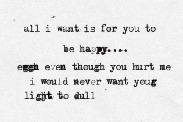 all i want is for you to be happy.... ee ven ggh even though you hurt me i would never want your g ligjt ht to dull 