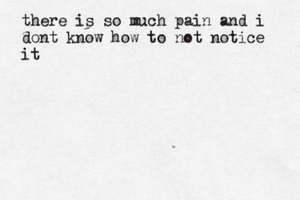 there is so much pain and i dont know how to not notice it 