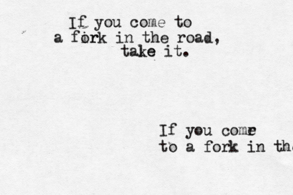 If you comr e to a fork in the risf If you come to a fir ork in the road, tale ke it.