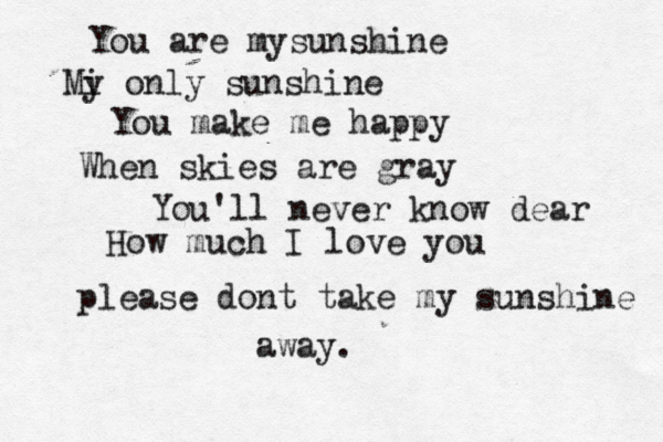 You are mysunshine Mi y only sunshine You make me happy When skies are gray You'll never know dear How much I love you please dont take my sunshine away.