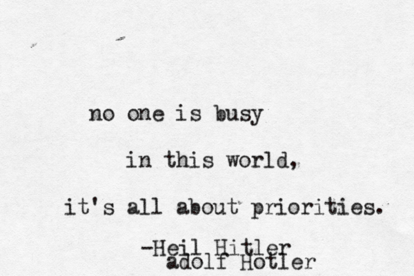 no one is busy in this world, it's all about priorities. -Heil Hitler adolf Hotler 