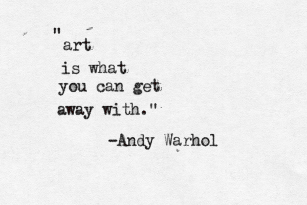 art is what you can get away with." " -Andy Warhol 