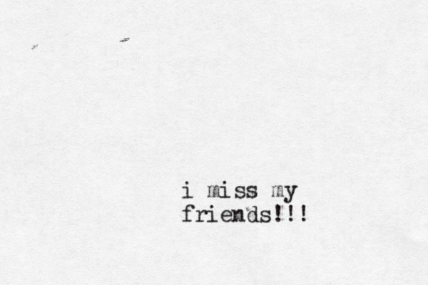 i miss my friends!!!