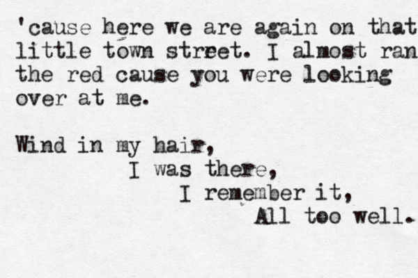 'cause here we are again on that little town strr eet. I almost ran the red cause you were looking over at me. Wind in my hair, I was there, I remember it, All too well. 