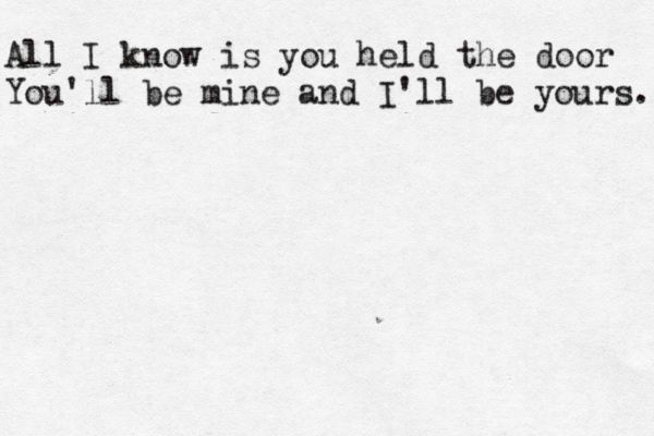 All I know is you held the door You'll be mine and I'll be yours. 
