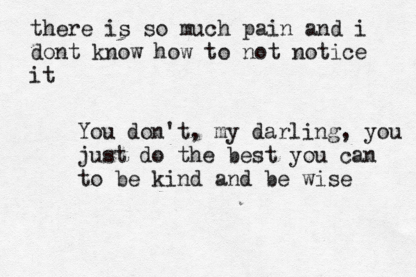 there is so much pain and i dont know how to not notice it You don't, my darling, you just do the best you can to be kind and be wise 