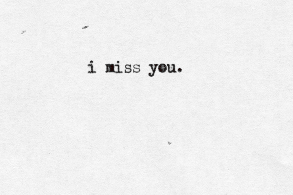 i miss you.