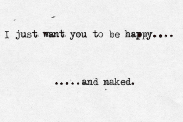 I just want you to be happy.... .....and naked. 