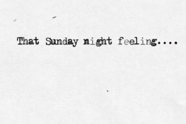 That Sunday night feeling.... 