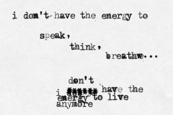 i don't have the energy to speak think , , breathw e ... i dob' n y t * ****** ****** ***** ****** don't have the energy to live anymore 