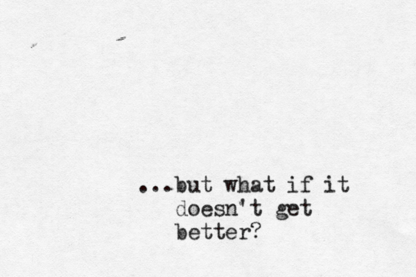 ...but what if it doesn't get better? 