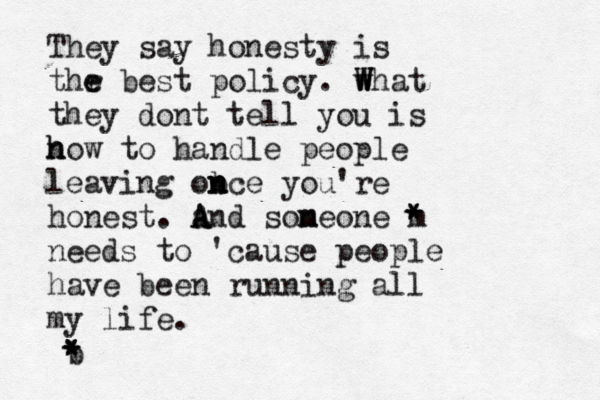 They say honest y is thr e e best policy. what W W W they dont tell you is n h how to handle people leaving ob n n nce you're honest. a A And sone m m one m * * * needs to 'cause people have been running all my life. b * * * * 