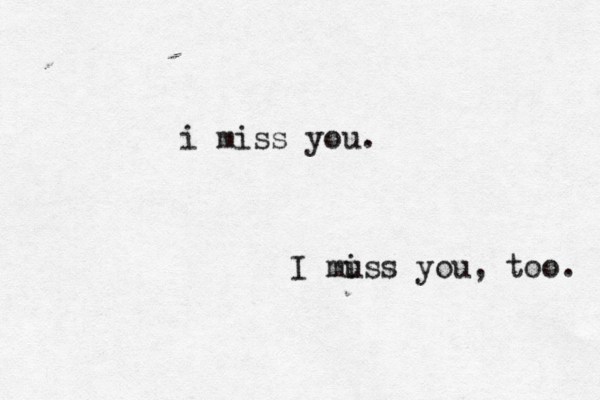 i miss you. I mu iss you, too. 