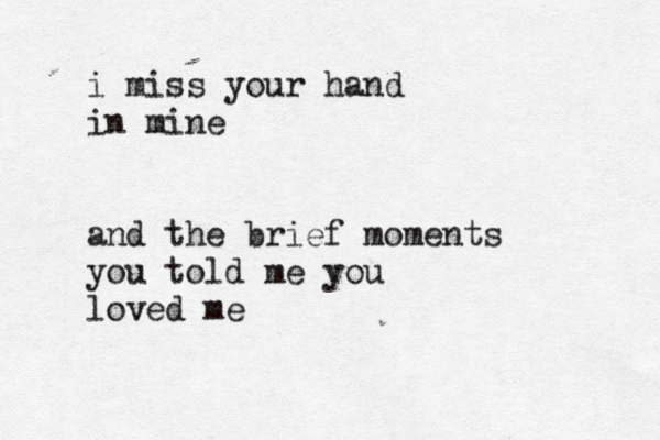 i miss your hand in mine and the brief moments you told me you loved me