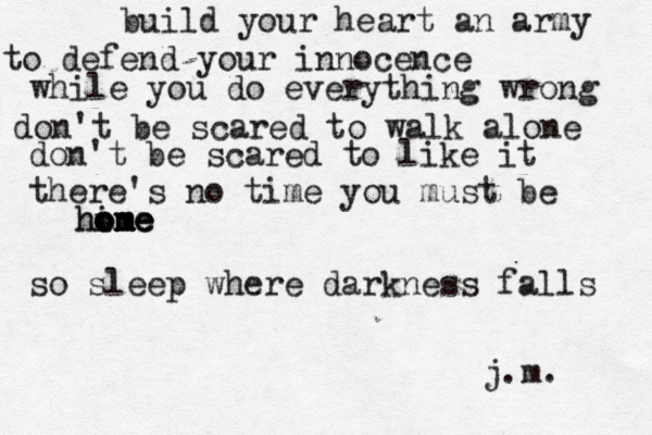 build your heart an army to defend your innocence while you do everything wrong don't be scared to walk alone don't be scared to like it there's no time you must be hine om ome home so sleep where darkness falls j.m. 