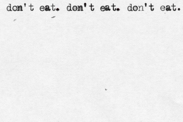 don't eat. don't eat. don't eat. 