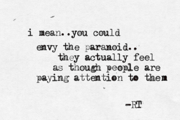 envy the paranoid.. they actually feel as though people are paying attention to the m m i mean..you could -RT