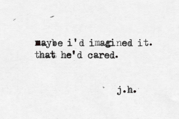maybe i'd imagined it. that he'd cared. j.h.