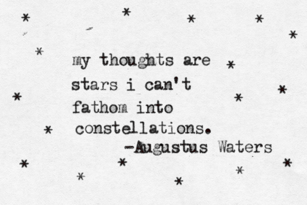 my thoughts are stars i can't fathom into constellations. -Augustus Waters * * * * * * * * * * * * * * * * * 