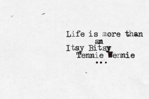 Life is more than an Itsy Bitsy Tennie Wennie ... 
