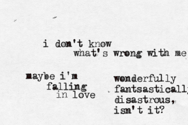 i don't know what's wrong with me maybe i'm falling in love wonderfully fantsastically disastrous, isn't it? 