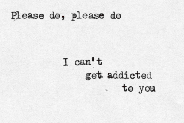 I can't get addicted to you Please do, please do