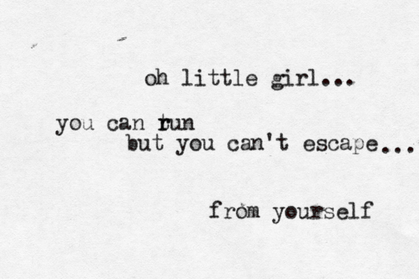 oh little girl... you can tun r r but you can't escape from yourself ... 