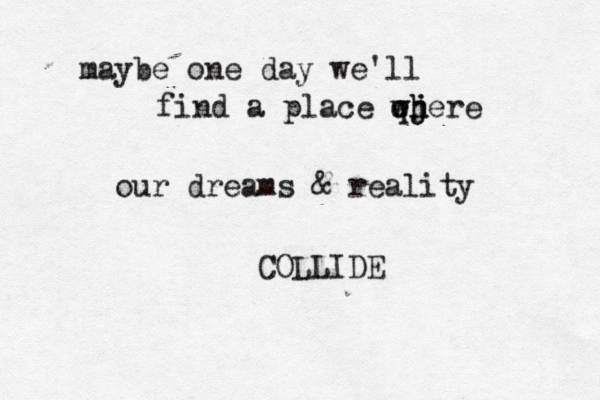 maybe one day we'll find a place ej w w qh h jere our dreams & reality COLLIDE 