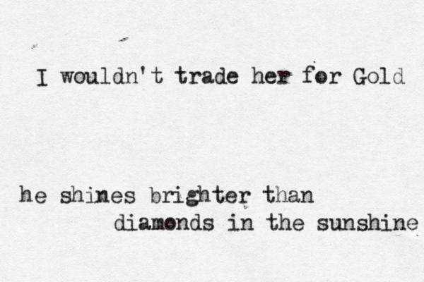 I wouldn't trade her for Gold he shines brighter than diamonds in the sunshine 