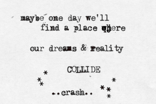 maybe one day we'll find a place ej w w qh h jere our dreams & reality COLLIDE * * * * * * * ..crash..