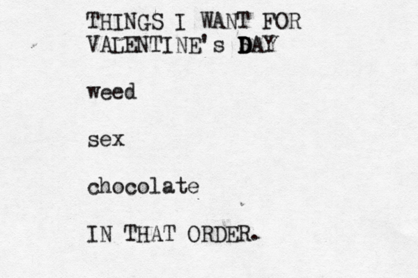 THINGS I WANT FOR VALENTINE's S D D D DAY weed sex chocolate IN THAT ORDER.