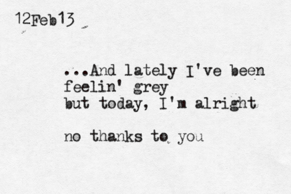 ...And lately I've been feelin' grey but today, I'm alright no thanks to you 12Feb13