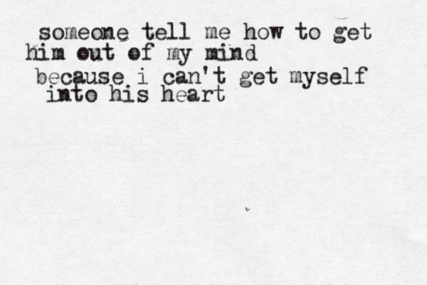 someone tell me how to get him out of my mind because i can't get myself into his heart 