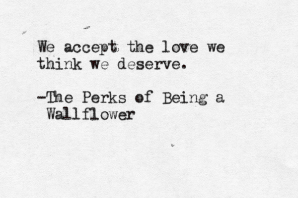 We accept the love we think we deserve. -The Perks of Being a Wallflower 