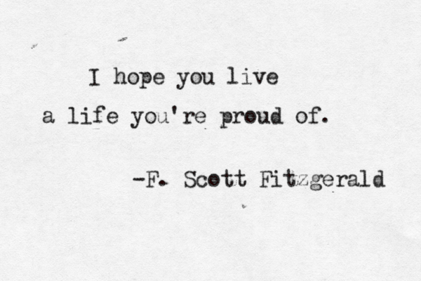 I hope you live a life you're proud of. -F. Scott Fitzgerald 