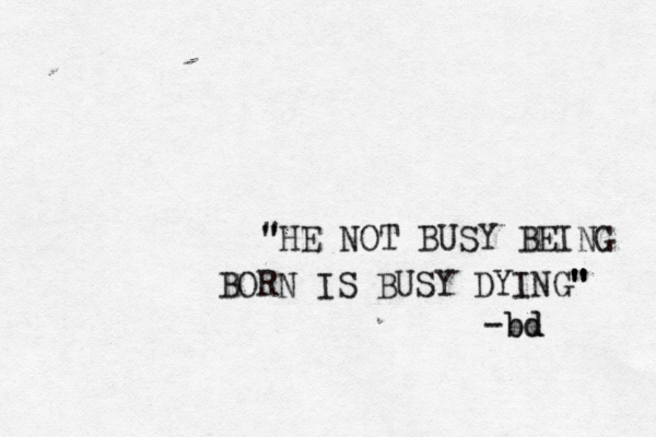" "HE NOT BUSY BEING BORN IS BUSY DYING" " " " -bd bd 