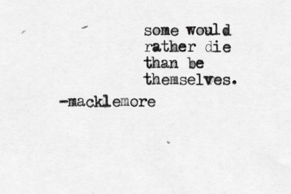 some would rather die than be themselves. -macklemore 