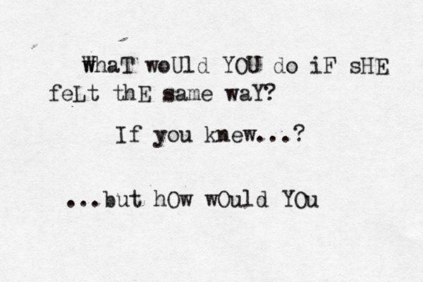 w WhaT woUld YOU do iF sHE feLt thE same waY? If you knew...? ...but hOw wOuld YOu 