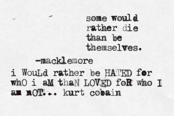some would rather die than be themselves. -macklemore i WouLd rather be HATED for whO i aM thaN LOVED foR who I am nOT... kurt cobain 