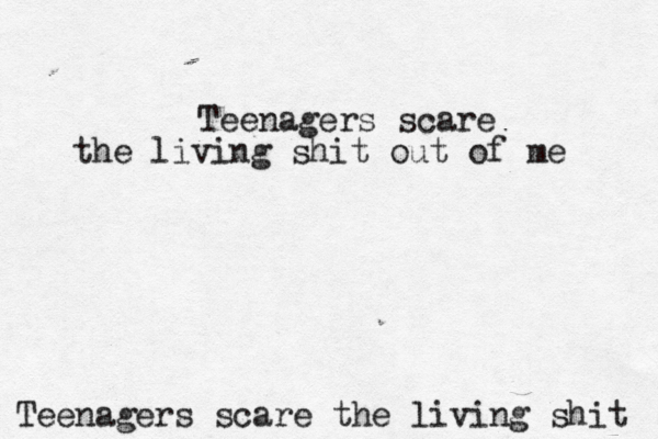 Teenagers scare the living shit Teenagers scare the living shit out of me 