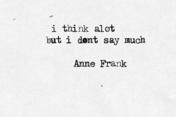 i think alot but i dont say much Anne Frank 