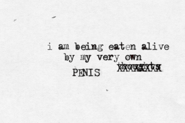i am being eaten alive by my very own thoughts XXXXXXXX PENIS 