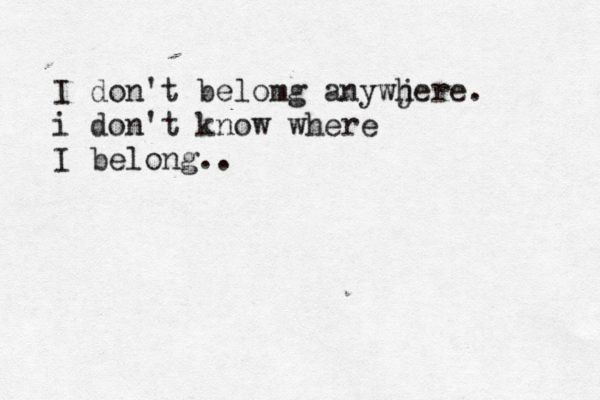 I don't belomg anywje h re. i don't know where I belong. .